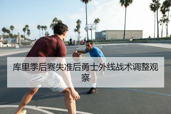 库里季后赛失准后勇士外线战术调整观察